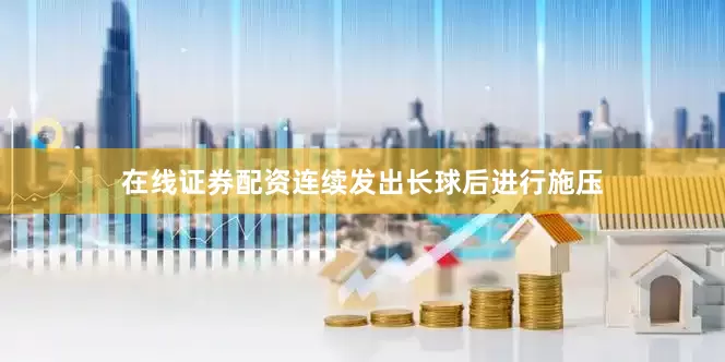 在线证券配资连续发出长球后进行施压