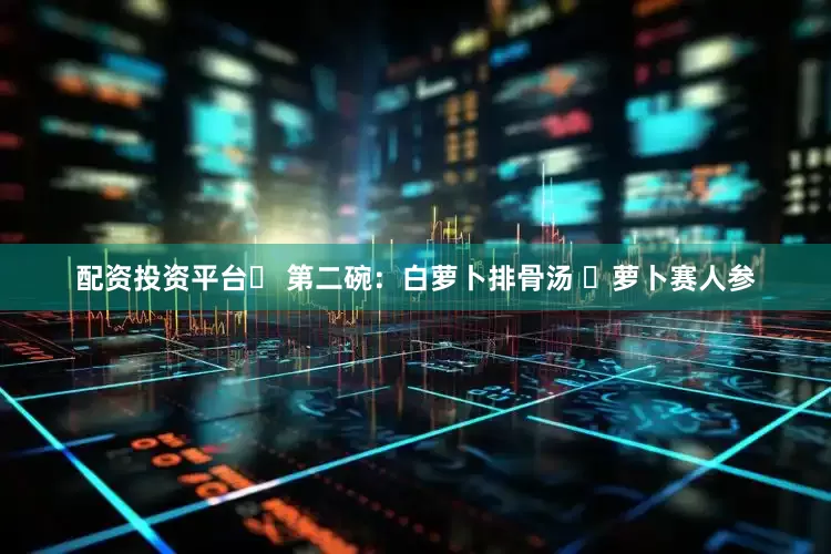 配资投资平台✨ 第二碗：白萝卜排骨汤 ✨萝卜赛人参