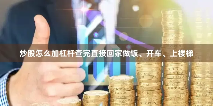 炒股怎么加杠杆查完直接回家做饭、开车、上楼梯