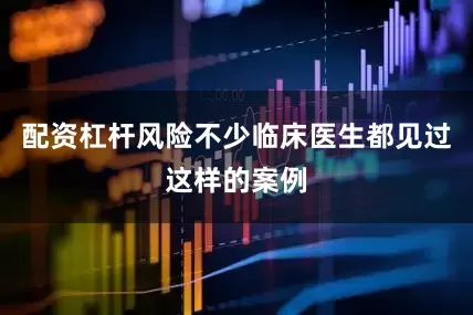 配资杠杆风险不少临床医生都见过这样的案例