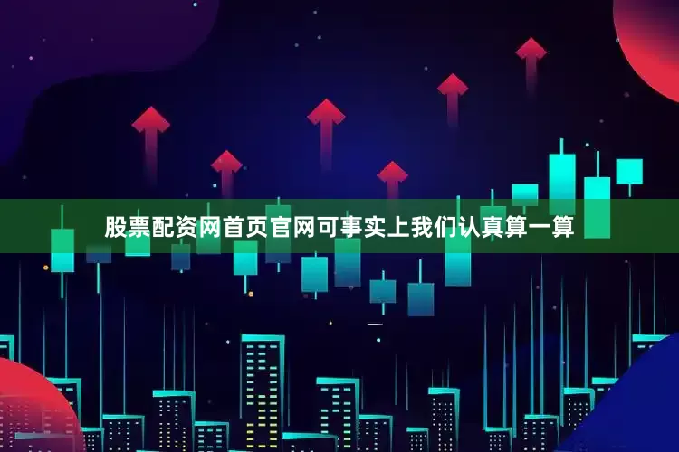 股票配资网首页官网可事实上我们认真算一算