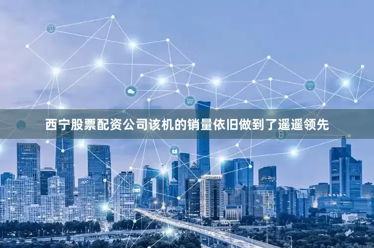 西宁股票配资公司该机的销量依旧做到了遥遥领先