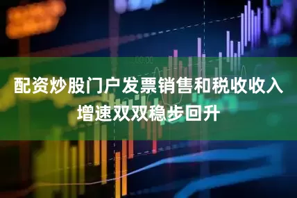 配资炒股门户发票销售和税收收入增速双双稳步回升