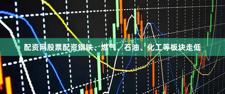 配资网股票配资钢铁、燃气、石油、化工等板块走低