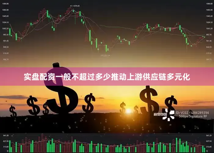 实盘配资一般不超过多少推动上游供应链多元化