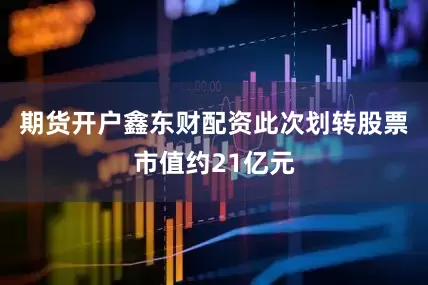 期货开户鑫东财配资此次划转股票市值约21亿元