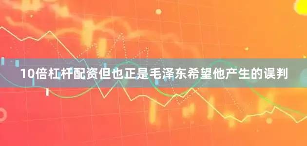 10倍杠杆配资但也正是毛泽东希望他产生的误判